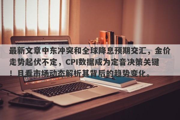 最新文章中东冲突和全球降息预期交汇，金价走势起伏不定，CPI数据成为定音决策关键！且看市场动态解析其背后的趋势变化。