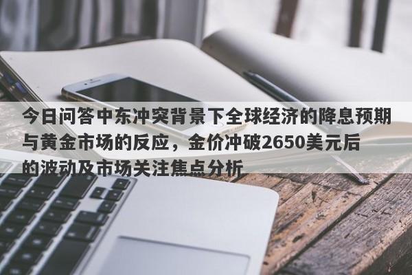 今日问答中东冲突背景下全球经济的降息预期与黄金市场的反应，金价冲破2650美元后的波动及市场关注焦点分析