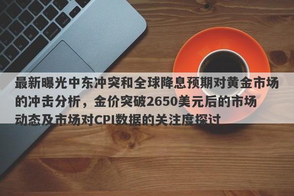 最新曝光中东冲突和全球降息预期对黄金市场的冲击分析，金价突破2650美元后的市场动态及市场对CPI数据的关注度探讨