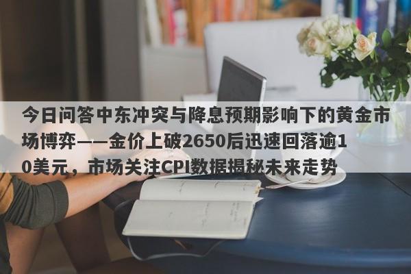 今日问答中东冲突与降息预期影响下的黄金市场博弈——金价上破2650后迅速回落逾10美元，市场关注CPI数据揭秘未来走势