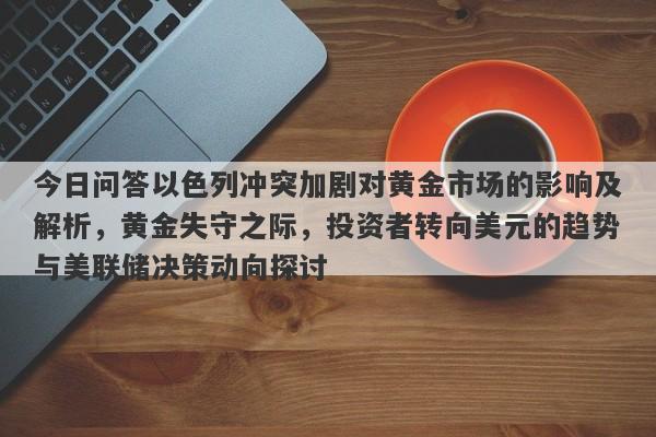 今日问答以色列冲突加剧对黄金市场的影响及解析，黄金失守之际，投资者转向美元的趋势与美联储决策动向探讨