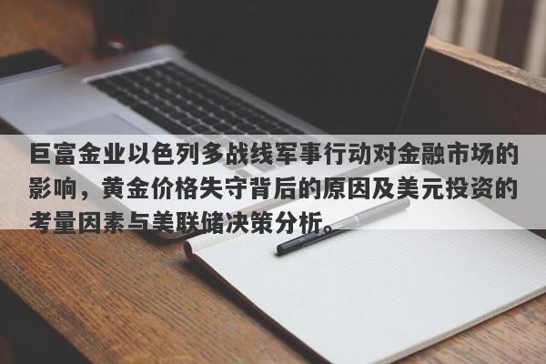 巨富金业以色列多战线军事行动对金融市场的影响，黄金价格失守背后的原因及美元投资的考量因素与美联储决策分析。