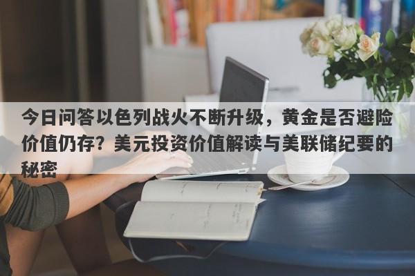 今日问答以色列战火不断升级，黄金是否避险价值仍存？美元投资价值解读与美联储纪要的秘密