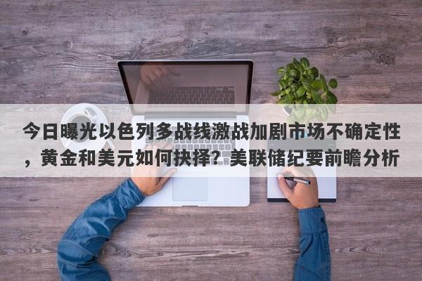 今日曝光以色列多战线激战加剧市场不确定性，黄金和美元如何抉择？美联储纪要前瞻分析