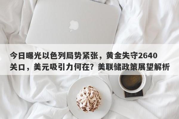 今日曝光以色列局势紧张，黄金失守2640关口，美元吸引力何在？美联储政策展望解析