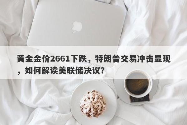 黄金金价2661下跌，特朗普交易冲击显现，如何解读美联储决议？