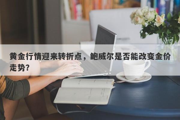 黄金行情迎来转折点，鲍威尔是否能改变金价走势？