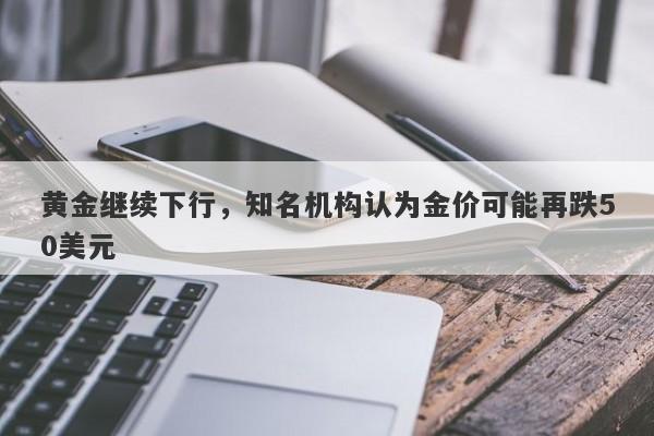 黄金继续下行，知名机构认为金价可能再跌50美元