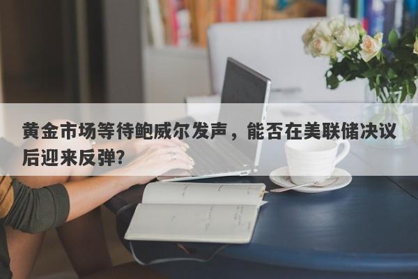 黄金市场等待鲍威尔发声，能否在美联储决议后迎来反弹？