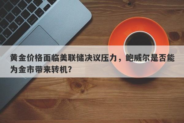 黄金价格面临美联储决议压力，鲍威尔是否能为金市带来转机？