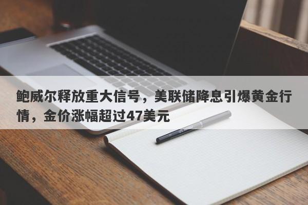 鲍威尔释放重大信号，美联储降息引爆黄金行情，金价涨幅超过47美元