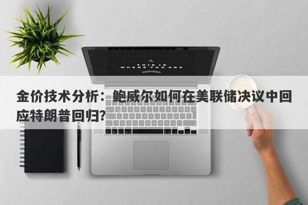 金价技术分析：鲍威尔如何在美联储决议中回应特朗普回归？