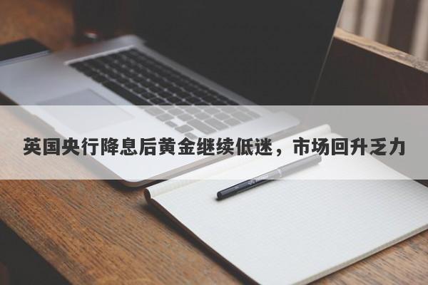 英国央行降息后黄金继续低迷，市场回升乏力