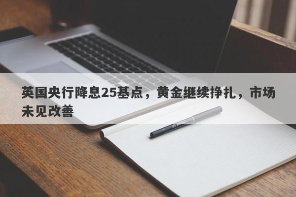 英国央行降息25基点，黄金继续挣扎，市场未见改善