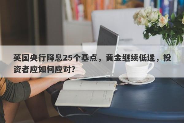 英国央行降息25个基点，黄金继续低迷，投资者应如何应对？