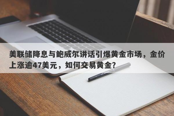 美联储降息与鲍威尔讲话引爆黄金市场，金价上涨逾47美元，如何交易黄金？