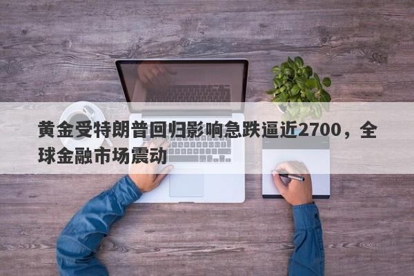 黄金受特朗普回归影响急跌逼近2700，全球金融市场震动