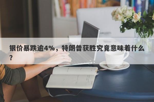 银价暴跌逾4%，特朗普获胜究竟意味着什么？