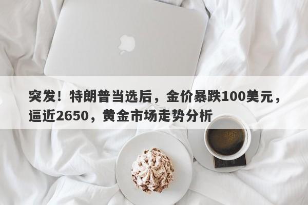 突发！特朗普当选后，金价暴跌100美元，逼近2650，黄金市场走势分析