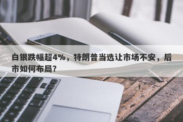 白银跌幅超4%，特朗普当选让市场不安，后市如何布局？