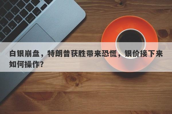 白银崩盘，特朗普获胜带来恐慌，银价接下来如何操作？