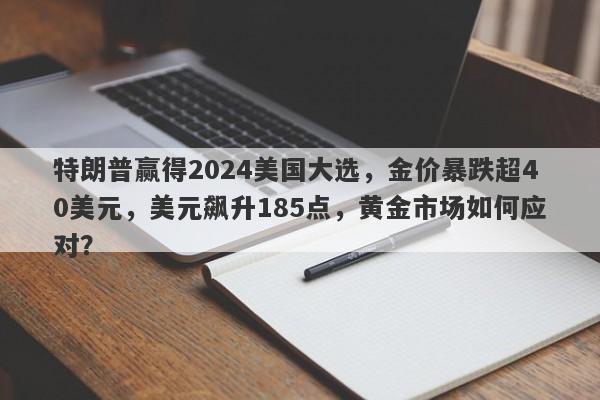 特朗普赢得2024美国大选，金价暴跌超40美元，美元飙升185点，黄金市场如何应对？