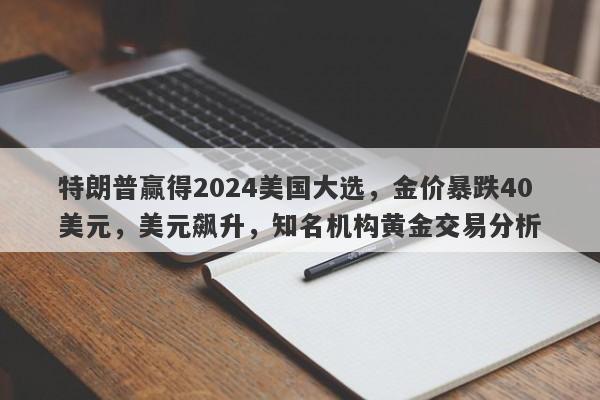 特朗普赢得2024美国大选，金价暴跌40美元，美元飙升，知名机构黄金交易分析