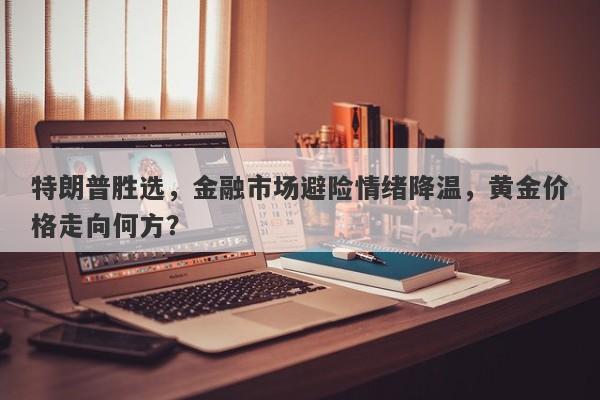 特朗普胜选，金融市场避险情绪降温，黄金价格走向何方？