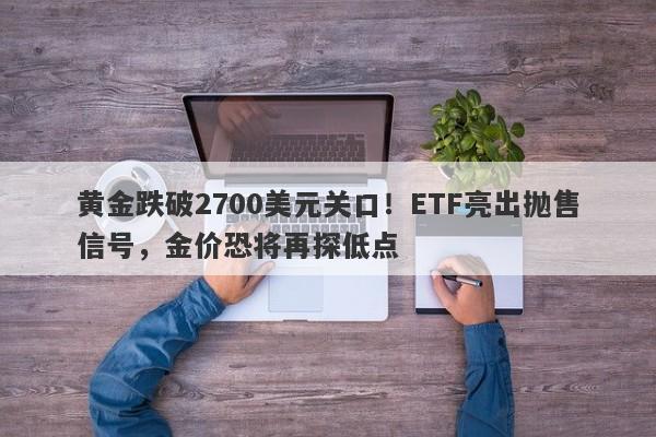 黄金跌破2700美元关口！ETF亮出抛售信号，金价恐将再探低点