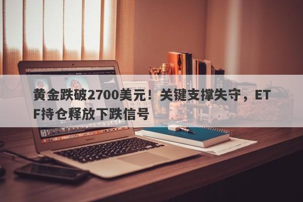 黄金跌破2700美元！关键支撑失守，ETF持仓释放下跌信号