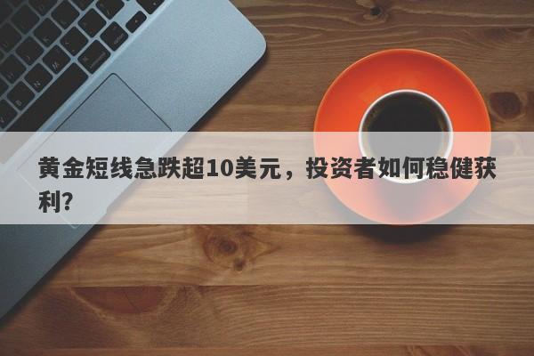 黄金短线急跌超10美元，投资者如何稳健获利？