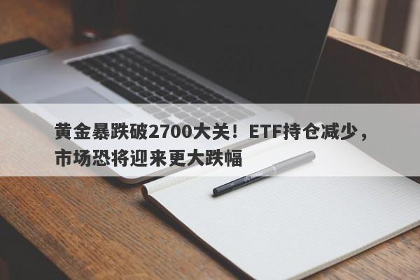 黄金暴跌破2700大关！ETF持仓减少，市场恐将迎来更大跌幅