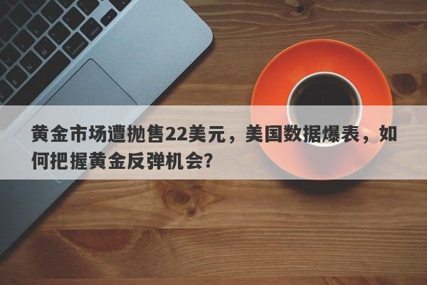 黄金市场遭抛售22美元，美国数据爆表，如何把握黄金反弹机会？