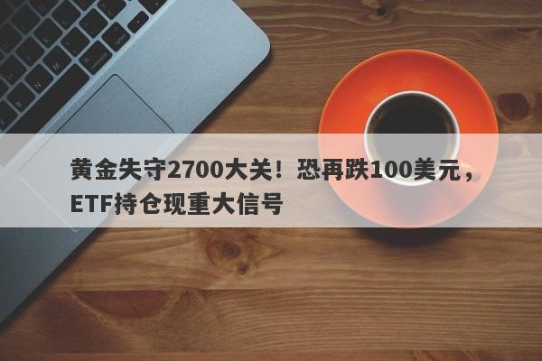 黄金失守2700大关！恐再跌100美元，ETF持仓现重大信号