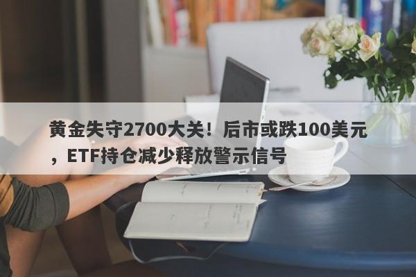 黄金失守2700大关！后市或跌100美元，ETF持仓减少释放警示信号