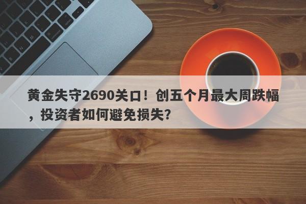 黄金失守2690关口！创五个月最大周跌幅，投资者如何避免损失？