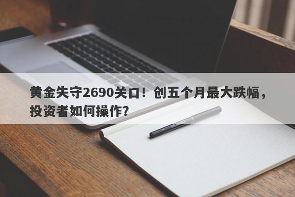 黄金失守2690关口！创五个月最大跌幅，投资者如何操作？