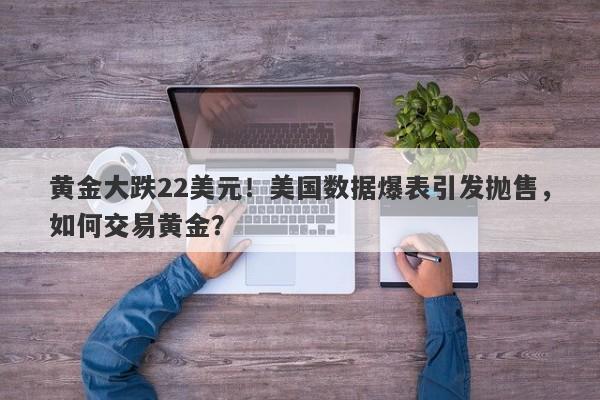 黄金大跌22美元！美国数据爆表引发抛售，如何交易黄金？