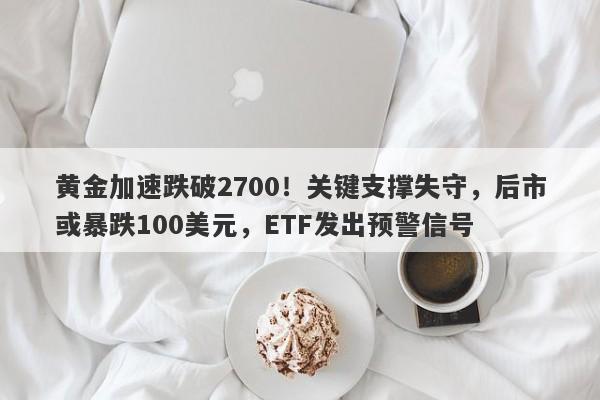 黄金加速跌破2700！关键支撑失守，后市或暴跌100美元，ETF发出预警信号