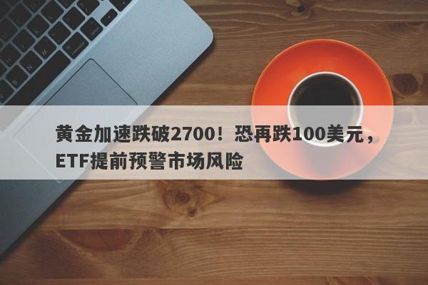 黄金加速跌破2700！恐再跌100美元，ETF提前预警市场风险