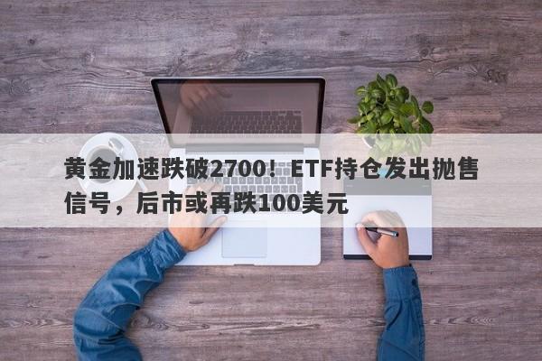 黄金加速跌破2700！ETF持仓发出抛售信号，后市或再跌100美元