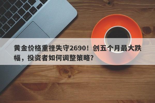 黄金价格重挫失守2690！创五个月最大跌幅，投资者如何调整策略？