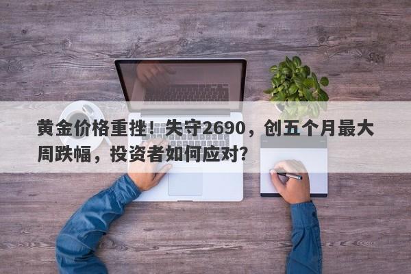 黄金价格重挫！失守2690，创五个月最大周跌幅，投资者如何应对？