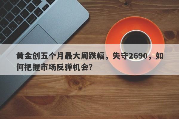 黄金创五个月最大周跌幅，失守2690，如何把握市场反弹机会？