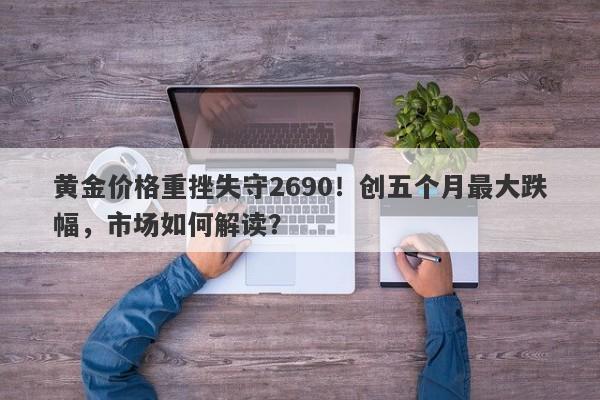 黄金价格重挫失守2690！创五个月最大跌幅，市场如何解读？