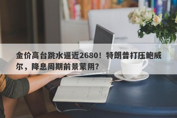 金价高台跳水逼近2680！特朗普打压鲍威尔，降息周期前景蒙阴？