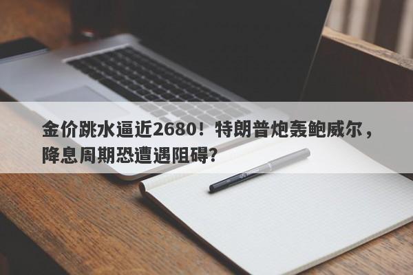 金价跳水逼近2680！特朗普炮轰鲍威尔，降息周期恐遭遇阻碍？