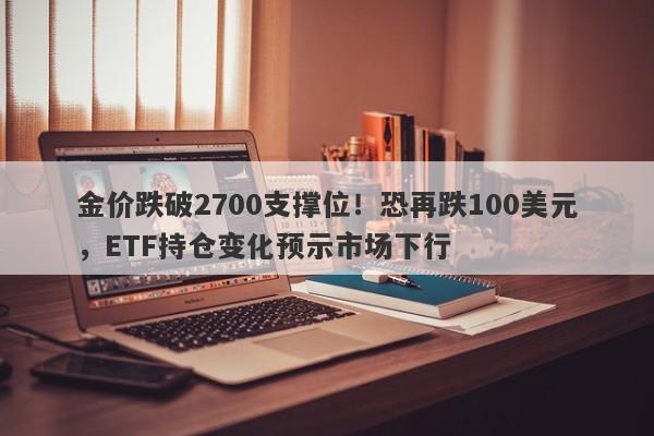 金价跌破2700支撑位！恐再跌100美元，ETF持仓变化预示市场下行