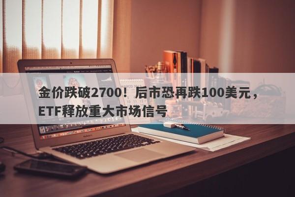 金价跌破2700！后市恐再跌100美元，ETF释放重大市场信号