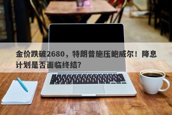 金价跌破2680，特朗普施压鲍威尔！降息计划是否面临终结？